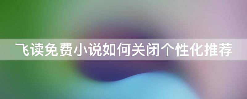 飞读免费小说如何关闭个性化推荐（飞读免费阅读小说怎么关广告）