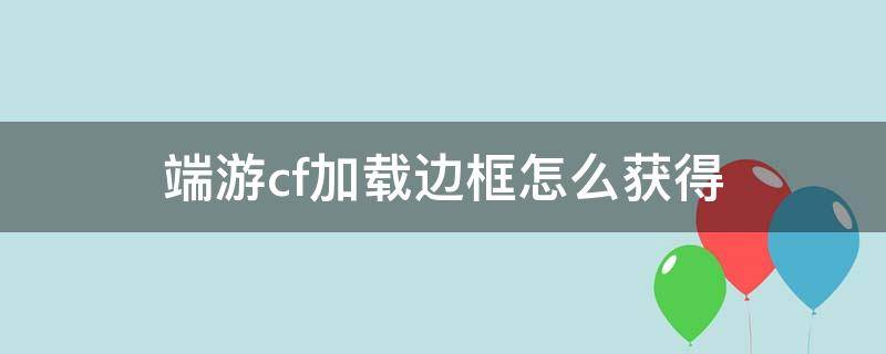 端游cf加载边框怎么获得（穿越火线加载边框怎么获得）