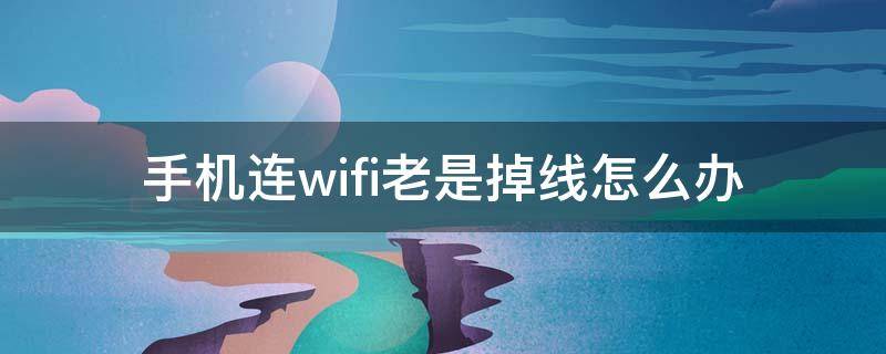 手机连wifi老是掉线怎么办（手机连wifi老是掉线怎么办?）