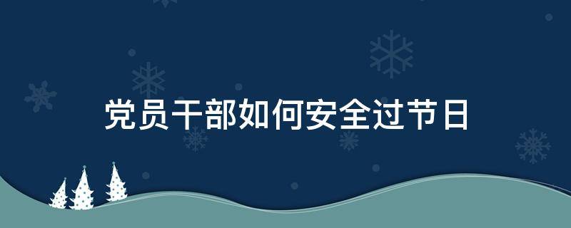 党员干部如何安全过节日 党员干部春节注意事项