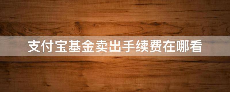 支付宝基金卖出手续费在哪看 支付宝基金卖出手续费在哪看?