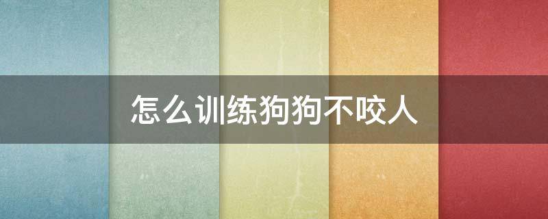 怎么训练狗狗不咬人 怎么训练狗狗不咬人?视频