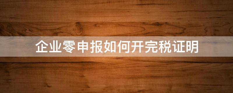 企业零申报如何开完税证明 税务零申报证明怎么开