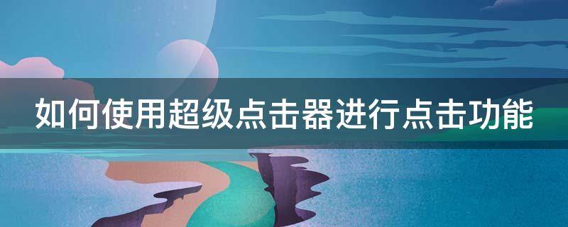 如何使用超级点击器进行点击功能（如何使用超级点击器进行点击功能设计）