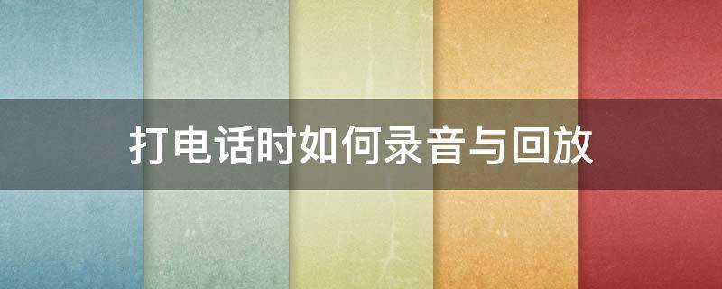 打电话时如何录音与回放 如何在打电话的时候播放录音