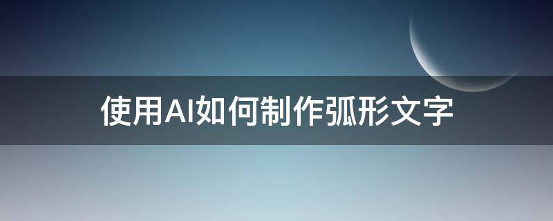 使用AI如何制作弧形文字 怎么用ai做弧形文字