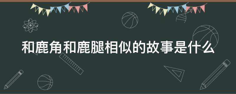 和鹿角和鹿腿相似的故事是什么 和鹿角和鹿腿相似的寓言故事