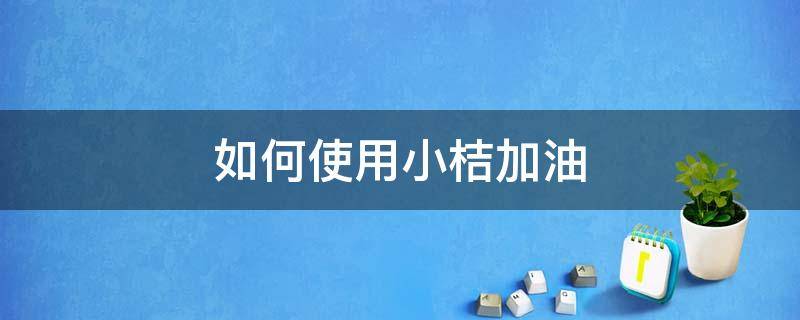 如何使用小桔加油 小桔加油操作流程