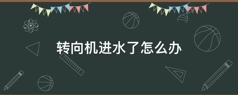 转向机进水了怎么办 转向机进水了必须更换吗