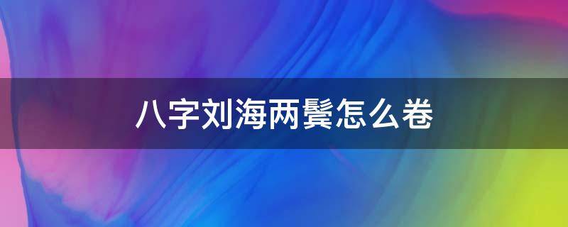 八字刘海两鬓怎么卷 八字刘海怎么用刘海卷