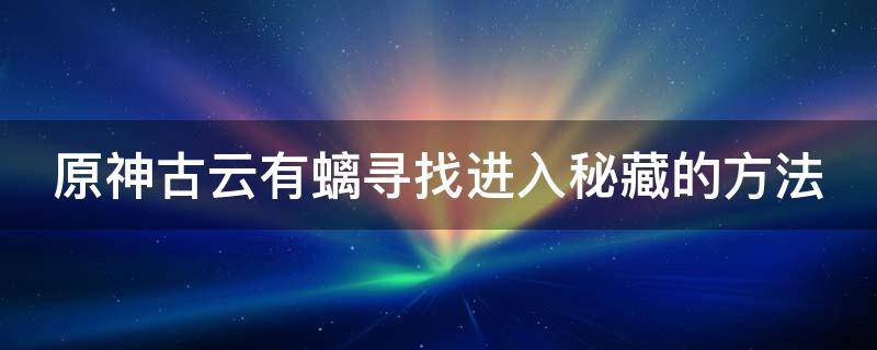 原神古云有螭寻找进入秘藏的方法 原神古云有螭任务进入秘藏