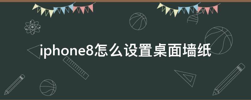 iphone8怎么设置桌面墙纸（苹果8主屏幕壁纸怎么设置）