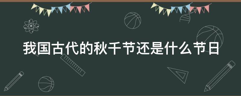 我国古代的秋千节还是什么节日（我国古代的秋千节还是什么节日?）