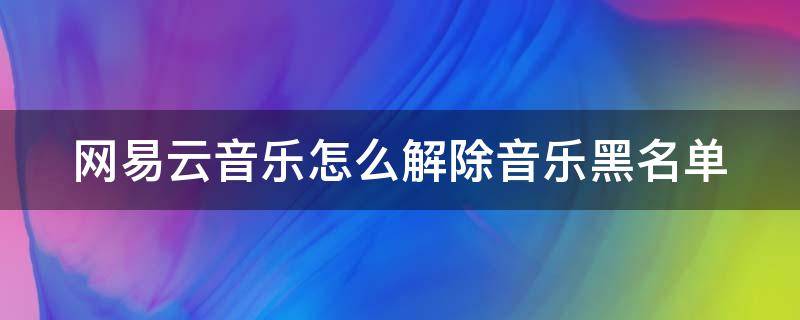 网易云音乐怎么解除音乐黑名单（网易云音乐怎么解除音乐黑名单状态）