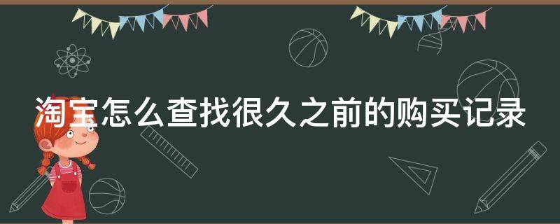 淘宝怎么查找很久之前的购买记录（淘宝怎么看好久以前的购买记录）