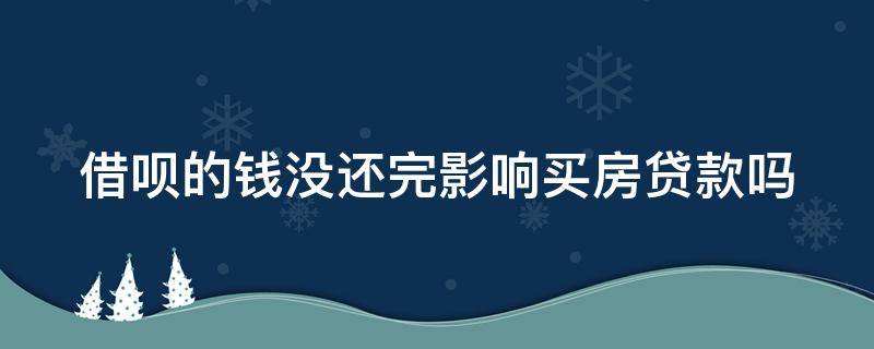 借呗的钱没还完影响买房贷款吗 借呗的钱没还完影响买房子贷款吗?