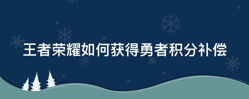 王者荣耀如何获得勇者积分补偿 王者荣耀勇者积分补偿有什么用