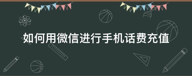 如何用微信进行手机话费充值（如何用微信给手机充值话费）