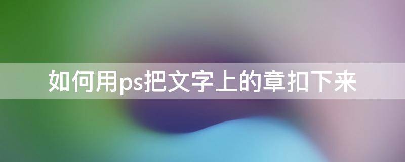 如何用ps把文字上的章扣下来 用ps如何把章子扣出来