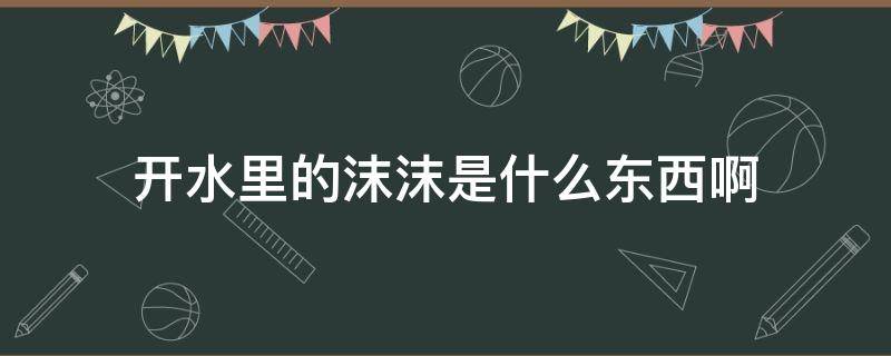 开水里的沫沫是什么东西啊（水里的白沫沫是什么）