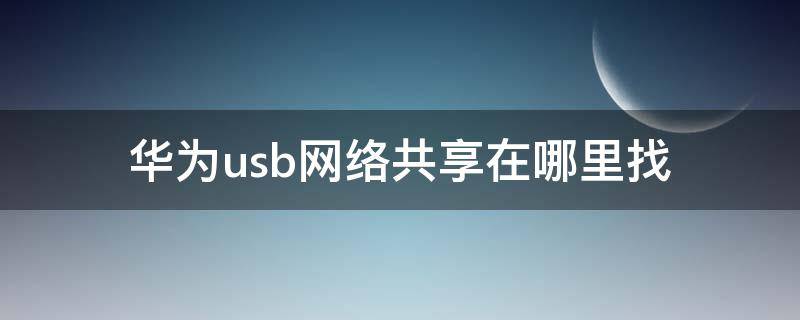 华为usb网络共享在哪里找（华为手机怎么找到usb网络共享）