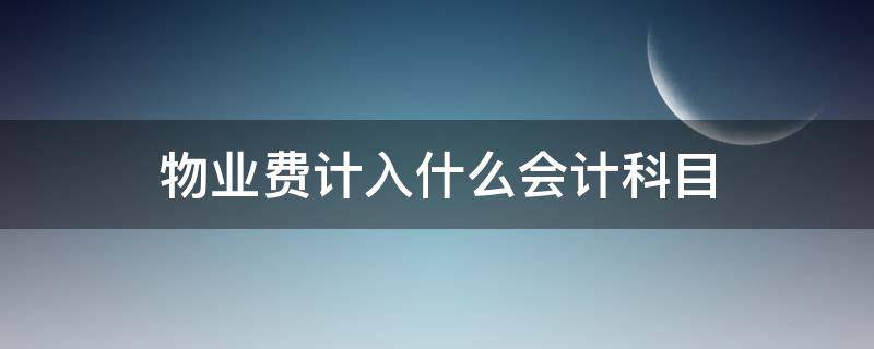 物业费计入什么会计科目 公司物业费计入什么会计科目