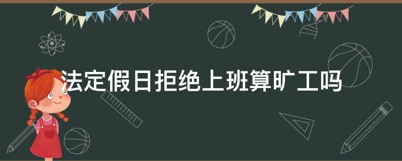 法定假日拒绝上班算旷工吗 法定节假日拒绝上班算旷工吗