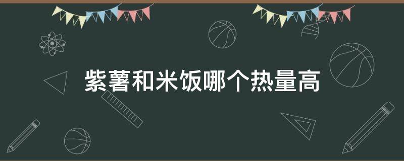 紫薯和米饭哪个热量高（红薯和紫米哪个热量高）