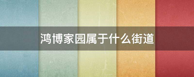 鸿博家园属于什么街道（鸿城家园属于什么街道）