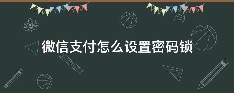 微信支付怎么设置密码锁（进入微信支付怎么设置密码锁）