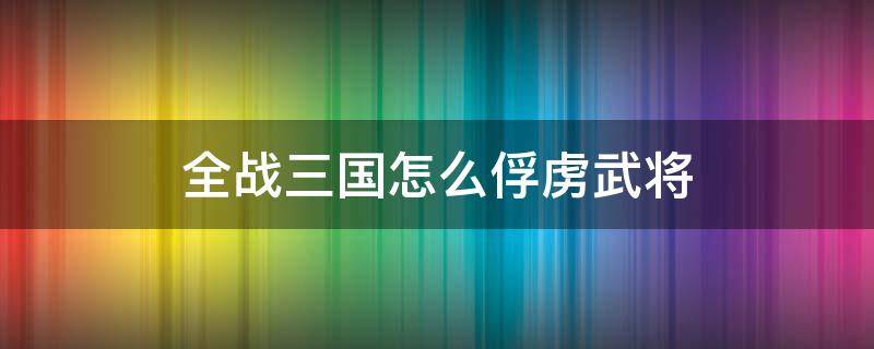 全战三国怎么俘虏武将 全面战争三国怎么俘虏武将