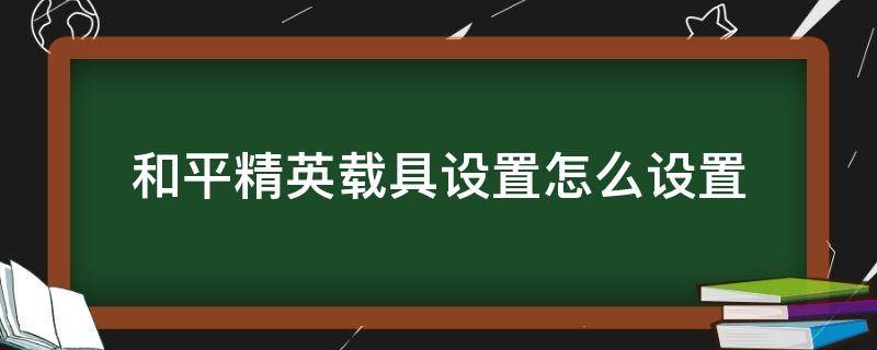 和平精英载具设置怎么设置（和平精英载具按键在哪调整）