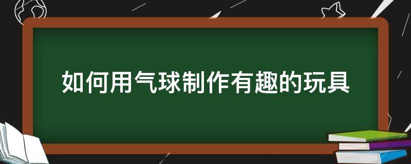 如何用气球制作有趣的玩具（气球玩具做法）