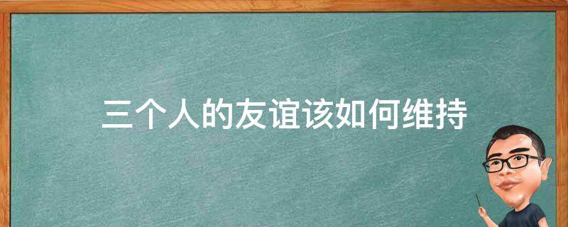 三个人的友谊该如何维持 3个人的友情怎么维系