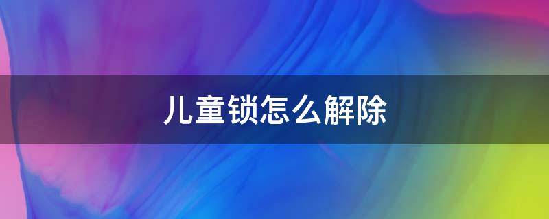 儿童锁怎么解除 汽车儿童锁怎么解除