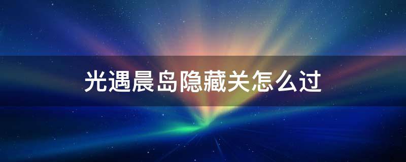 光遇晨岛隐藏关怎么过 光遇晨岛如何通关