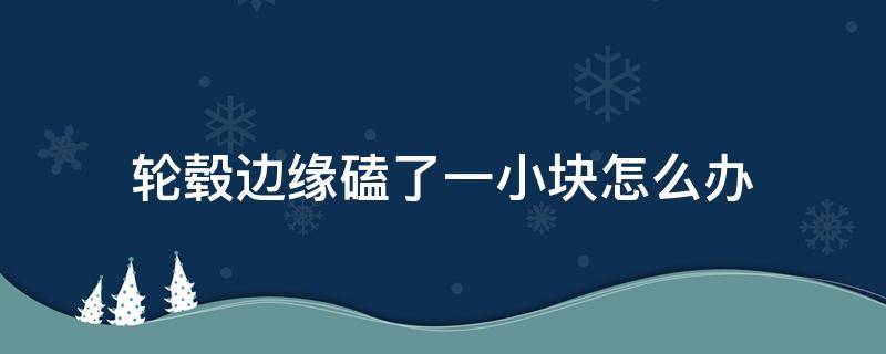 轮毂边缘磕了一小块怎么办 轮毂边上轮胎磕了一小块