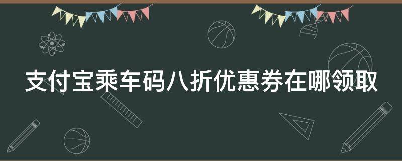 支付宝乘车码八折优惠券在哪领取 支付宝乘车码八折优惠券在哪领取啊