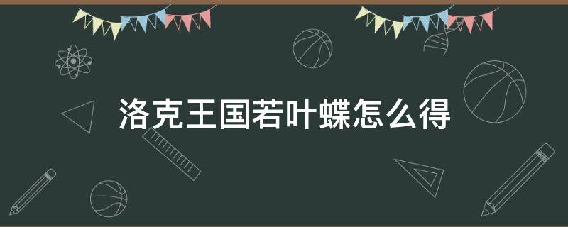 洛克王国若叶蝶怎么得（洛克王国若叶蝶怎么得2020）