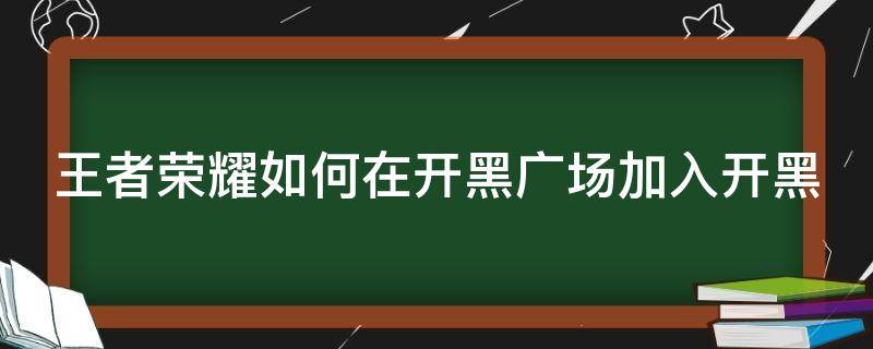 王者荣耀如何在开黑广场加入开黑（王者荣耀如何在开黑广场加入开黑队伍）