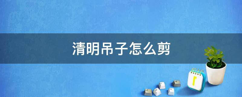 清明吊子怎么剪 清明吊子怎么剪好看