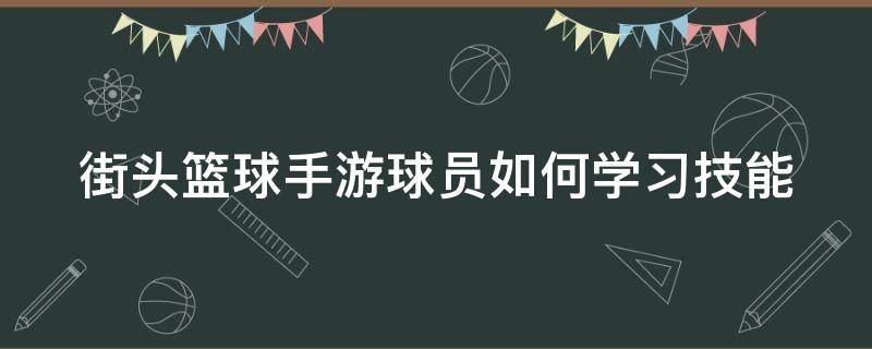 街头篮球手游球员如何学习技能（街头篮球手游教学）