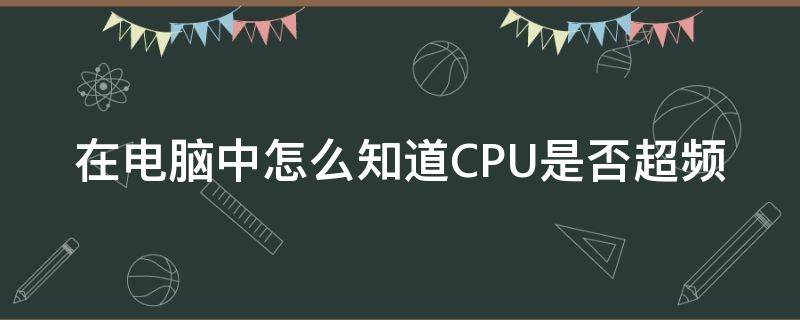 在电脑中怎么知道CPU是否超频（如何查看电脑cpu是否超频）