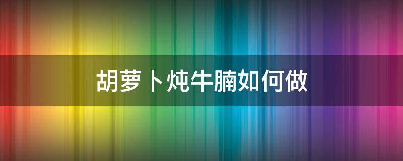 胡萝卜炖牛腩如何做 胡萝卜炖牛腩简单做法