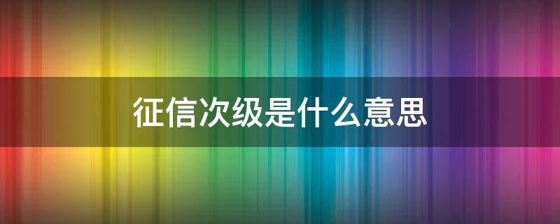 征信次级是什么意思（企业征信次级是什么意思）