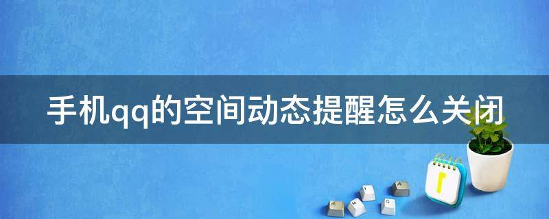 手机qq的空间动态提醒怎么关闭（手机qq空间动态提示怎么关闭）