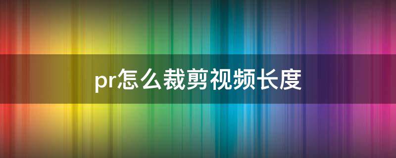 pr怎么裁剪视频长度 pr怎么裁剪视频长宽