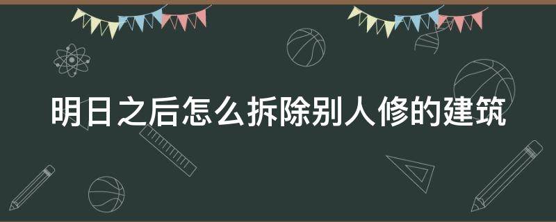 明日之后怎么拆除别人修的建筑 明日之后怎么拆除别人修的建筑房子