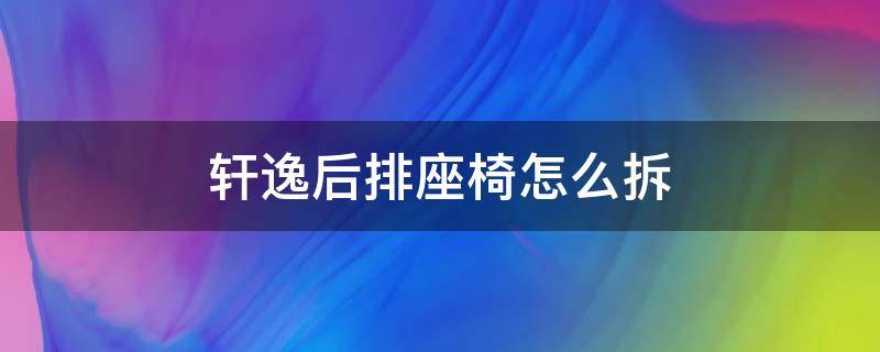 轩逸后排座椅怎么拆（轩逸的后座椅怎么拆）