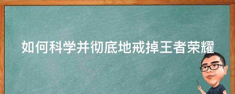 如何科学并彻底地戒掉王者荣耀 如何戒了王者